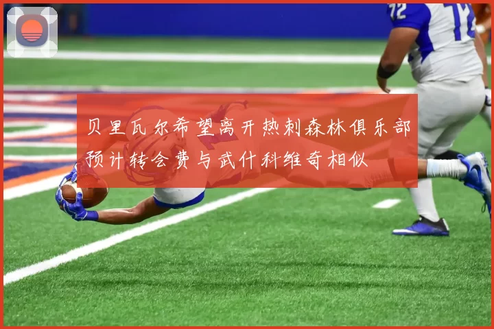 贝里瓦尔希望离开热刺森林俱乐部预计转会费与武什科维奇相似