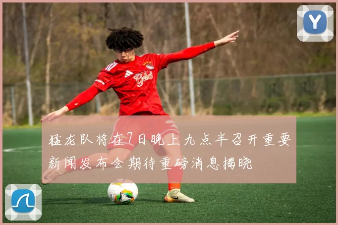 猛龙队将在7日晚上九点半召开重要新闻发布会期待重磅消息揭晓